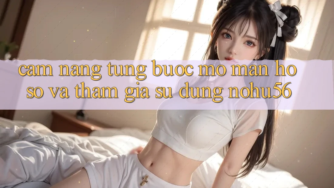 Cẩm nang Từng Bước Mở màn hồ sơ Và Tham Gia Sử dụng nohu56 Cẩm nang Từng Bước Mở màn hồ sơ Và Tham Gia Sử dụng nohu56