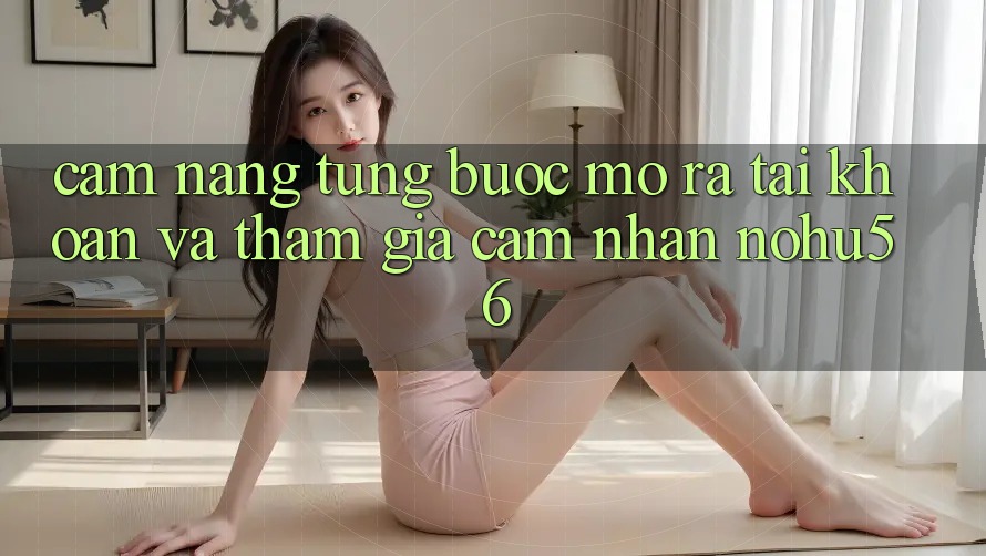 Cẩm nang Từng Bước Mở ra tài khoản Và Tham Gia Cảm nhận nohu56 Cẩm nang Từng Bước Mở ra tài khoản Và Tham Gia Cảm nhận nohu56