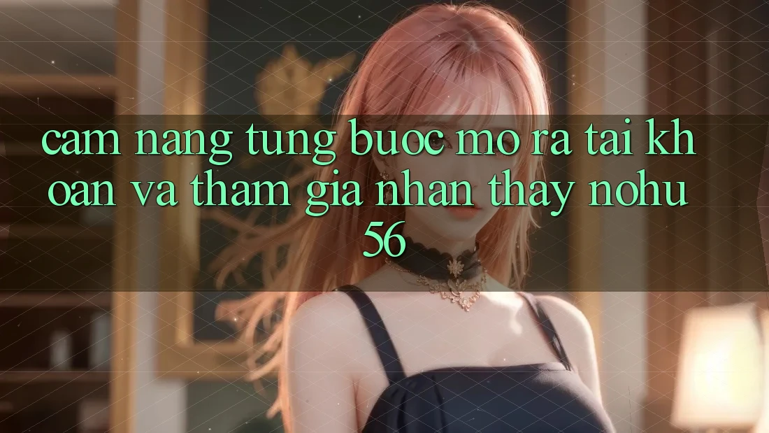 Cẩm nang Từng Bước Mở ra tài khoản Và Tham Gia Nhận thấy nohu56 Cẩm nang Từng Bước Mở ra tài khoản Và Tham Gia Nhận thấy nohu56