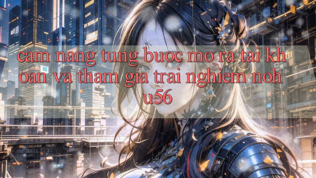 Cẩm nang Từng Bước Mở ra tài khoản Và Tham Gia Trải Nghiệm nohu56 Cẩm nang Từng Bước Mở ra tài khoản Và Tham Gia Trải Nghiệm nohu56