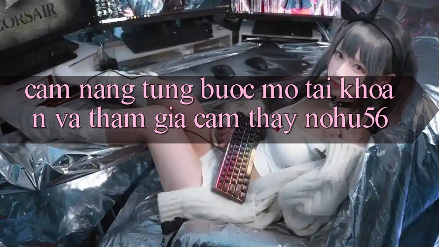 Cẩm nang Từng Bước Mở tài khoản Và Tham Gia Cảm thấy nohu56