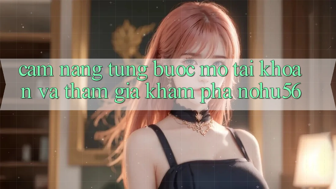 Cẩm nang Từng Bước Mở tài khoản Và Tham Gia Khám phá nohu56 Cẩm nang Từng Bước Mở tài khoản Và Tham Gia Khám phá nohu56