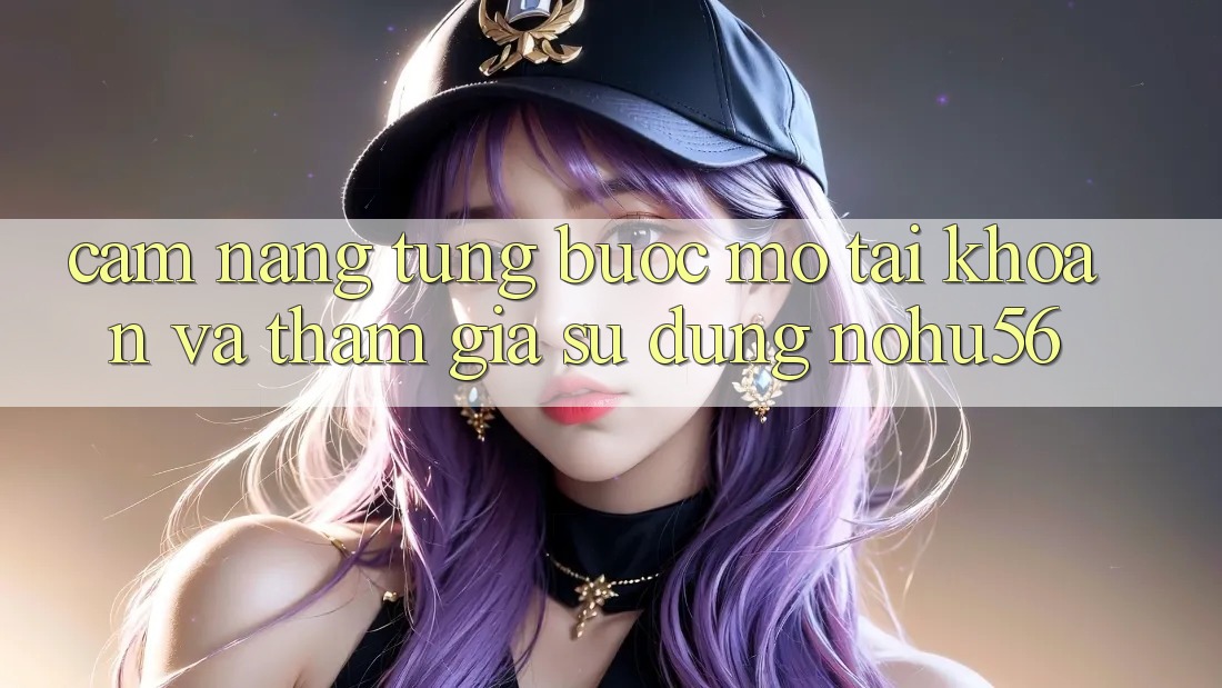 Cẩm nang Từng Bước Mở tài khoản Và Tham Gia Sử dụng nohu56 Cẩm nang Từng Bước Mở tài khoản Và Tham Gia Sử dụng nohu56