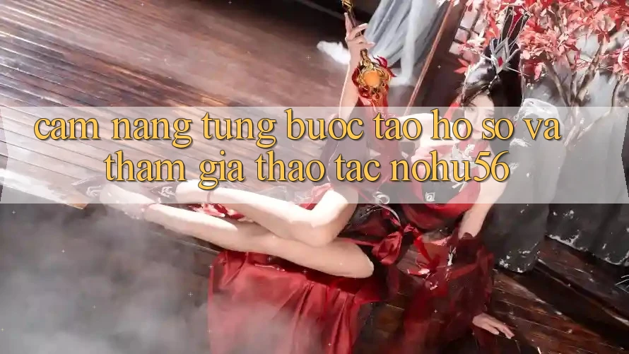 Cẩm nang Từng Bước Tạo hồ sơ Và Tham Gia Thao tác nohu56 Cẩm nang Từng Bước Tạo hồ sơ Và Tham Gia Thao tác nohu56