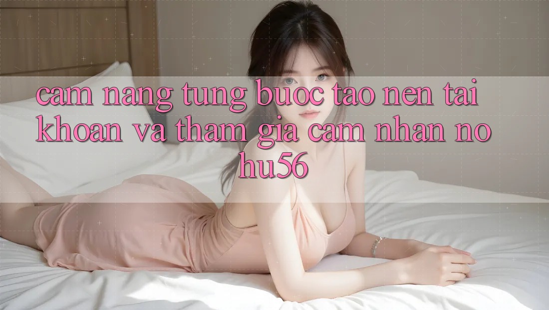 Cẩm nang Từng Bước Tạo nên tài khoản Và Tham Gia Cảm nhận nohu56 Cẩm nang Từng Bước Tạo nên tài khoản Và Tham Gia Cảm nhận nohu56