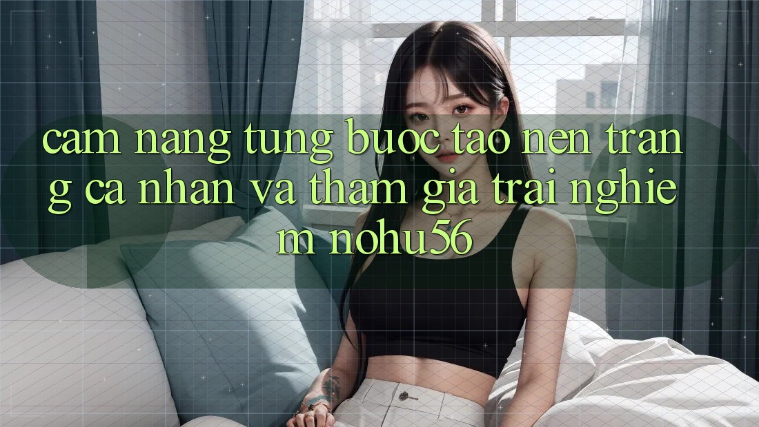 Cẩm nang Từng Bước Tạo nên trang cá nhân Và Tham Gia Trải nghiệm nohu56