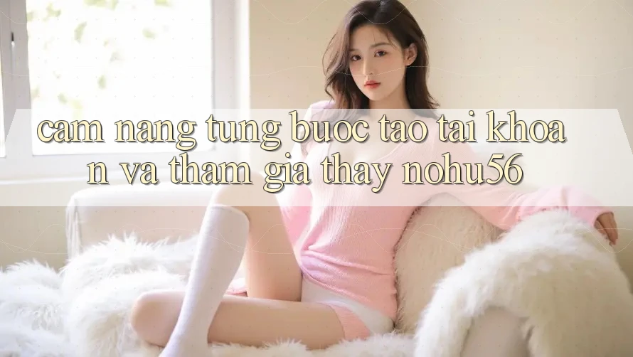Cẩm nang Từng Bước Tạo tài khoản Và Tham Gia Thấy nohu56 Cẩm nang Từng Bước Tạo tài khoản Và Tham Gia Thấy nohu56