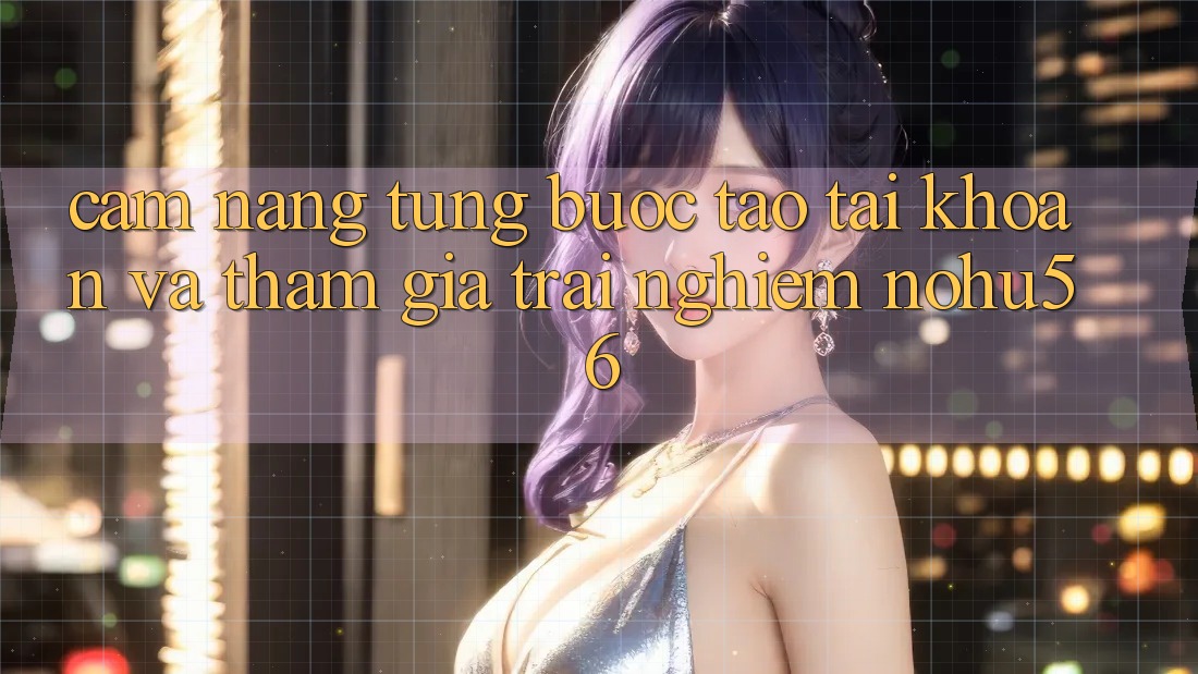 Cẩm nang Từng Bước Tạo tài khoản Và Tham Gia Trải Nghiệm nohu56 Cẩm nang Từng Bước Tạo tài khoản Và Tham Gia Trải Nghiệm nohu56