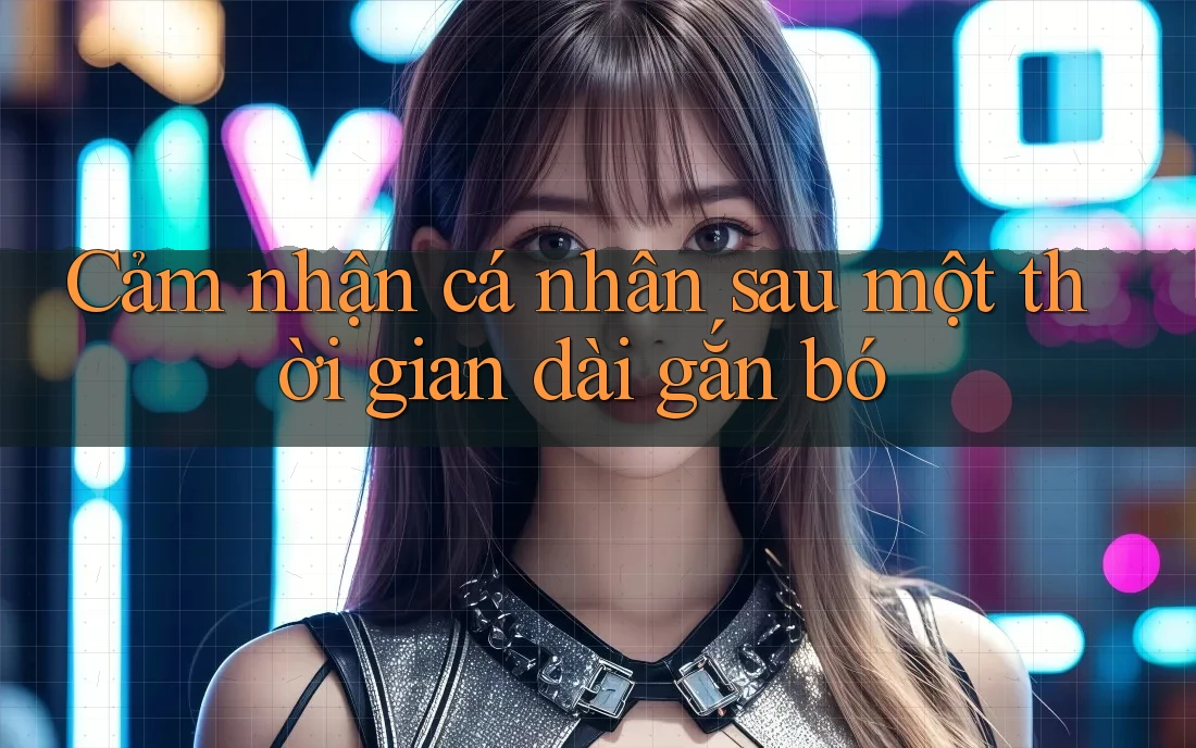 Cảm nhận cá nhân sau một thời gian dài gắn bó