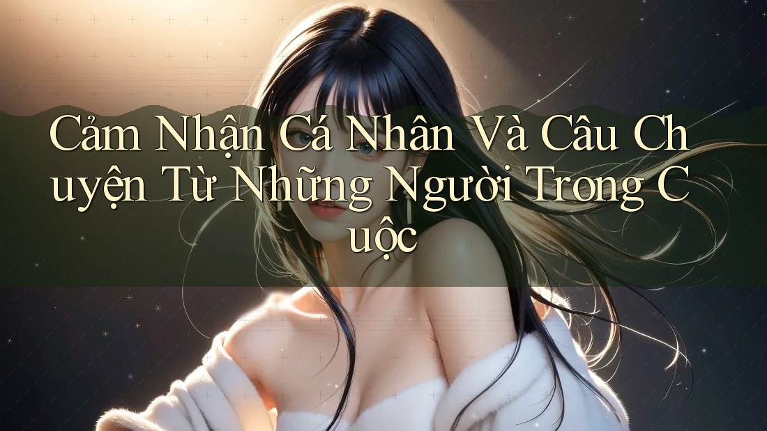 Cảm Nhận Cá Nhân Và Câu Chuyện Từ Những Người Trong Cuộc Cảm Nhận Cá Nhân Và Câu Chuyện Từ Những Người Trong Cuộc