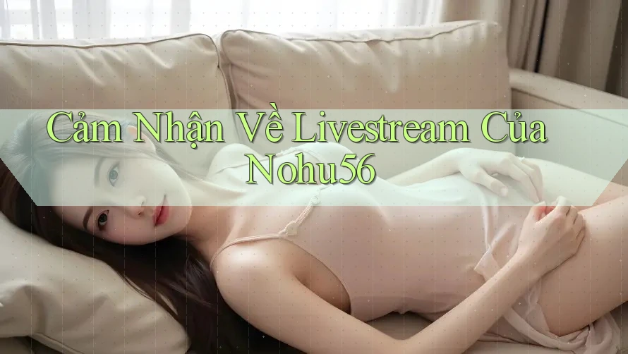 Cảm Nhận Về Livestream Của Nohu56 Cảm Nhận Về Livestream Của Nohu56