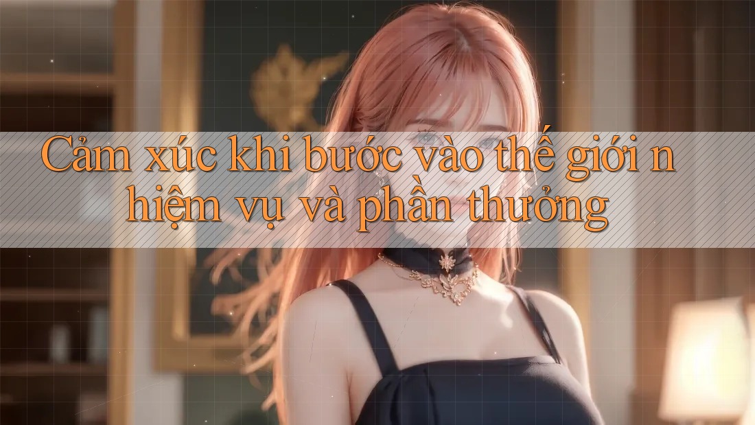 Cảm xúc khi bước vào thế giới nhiệm vụ và phần thưởng Cảm xúc khi bước vào thế giới nhiệm vụ và phần thưởng