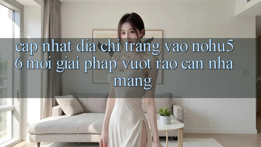 Cập Nhật Địa chỉ trang Vào nohu56 Mới – Giải Pháp Vượt Rào Cản Nhà Mạng Cập Nhật Địa chỉ trang Vào nohu56 Mới – Giải Pháp Vượt Rào Cản Nhà Mạng