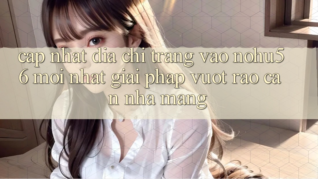Cập Nhật Địa chỉ trang Vào nohu56 Mới Nhất – Giải Pháp Vượt Rào Cản Nhà Mạng Cập Nhật Địa chỉ trang Vào nohu56 Mới Nhất – Giải Pháp Vượt Rào Cản Nhà Mạng