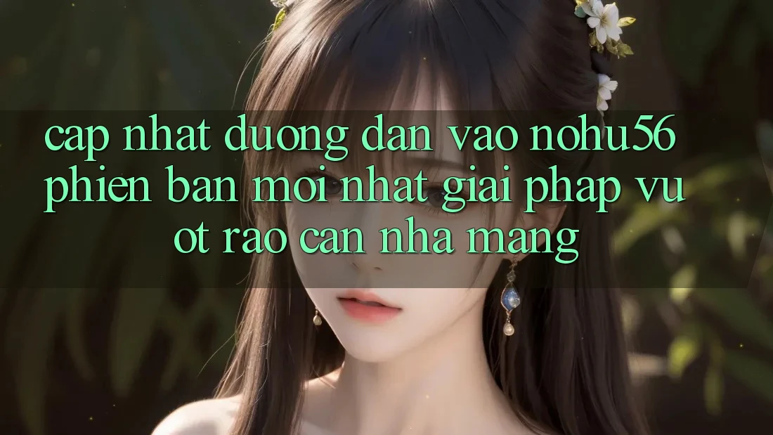 Cập Nhật Đường dẫn Vào nohu56 Phiên bản mới Nhất – Giải Pháp Vượt Rào Cản Nhà Mạng Cập Nhật Đường dẫn Vào nohu56 Phiên bản mới Nhất – Giải Pháp Vượt Rào Cản Nhà Mạng