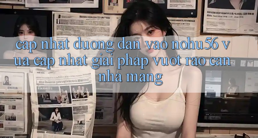 Cập Nhật Đường dẫn Vào nohu56 Vừa cập nhật – Giải Pháp Vượt Rào Cản Nhà Mạng Cập Nhật Đường dẫn Vào nohu56 Vừa cập nhật – Giải Pháp Vượt Rào Cản Nhà Mạng
