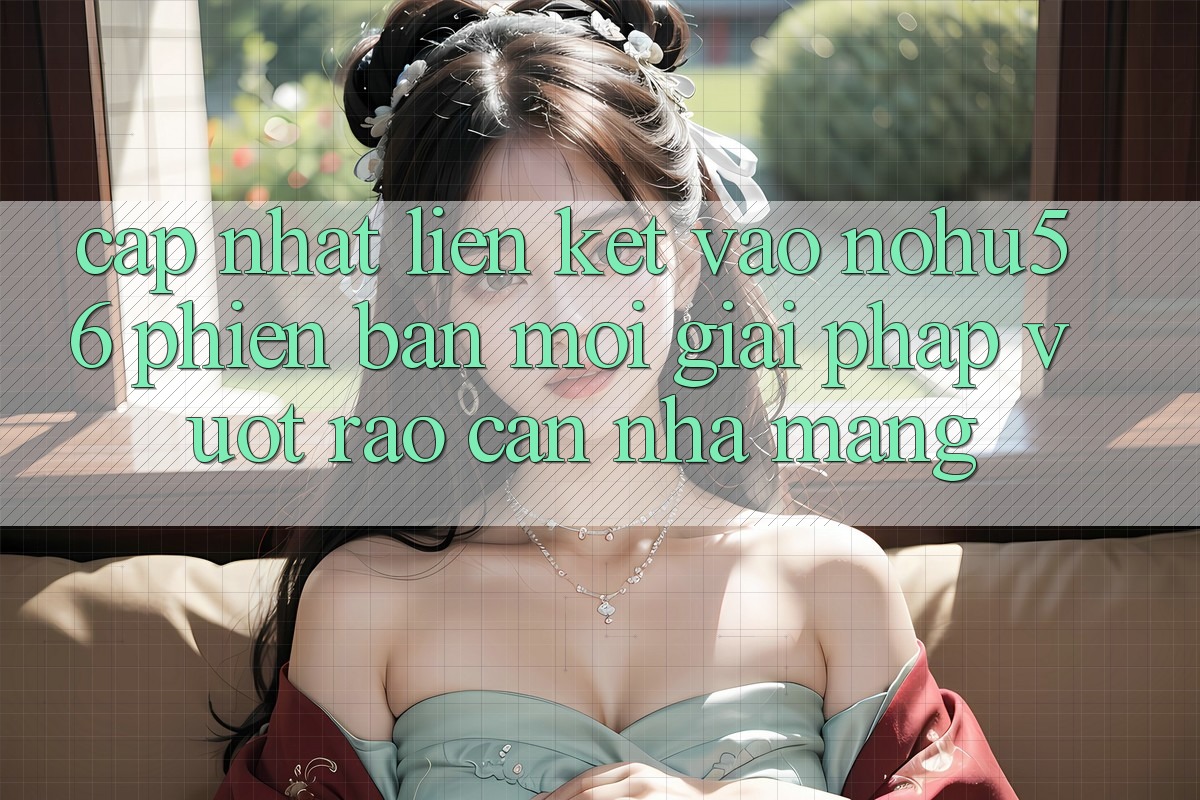 Cập Nhật Liên kết Vào nohu56 Phiên bản mới – Giải Pháp Vượt Rào Cản Nhà Mạng Cập Nhật Liên kết Vào nohu56 Phiên bản mới – Giải Pháp Vượt Rào Cản Nhà Mạng