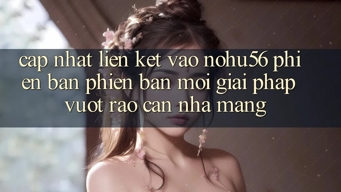 Cập Nhật Liên kết Vào nohu56 Phiên bản phiên bản mới – Giải Pháp Vượt Rào Cản Nhà Mạng Cập Nhật Liên kết Vào nohu56 Phiên bản phiên bản mới – Giải Pháp Vượt Rào Cản Nhà Mạng