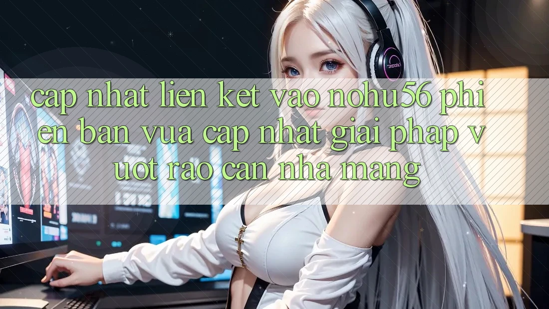 Cập Nhật Liên kết Vào nohu56 Phiên bản vừa cập nhật – Giải Pháp Vượt Rào Cản Nhà Mạng Cập Nhật Liên kết Vào nohu56 Phiên bản vừa cập nhật – Giải Pháp Vượt Rào Cản Nhà Mạng