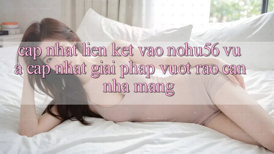 Cập Nhật Liên kết Vào nohu56 Vừa cập nhật – Giải Pháp Vượt Rào Cản Nhà Mạng Cập Nhật Liên kết Vào nohu56 Vừa cập nhật – Giải Pháp Vượt Rào Cản Nhà Mạng