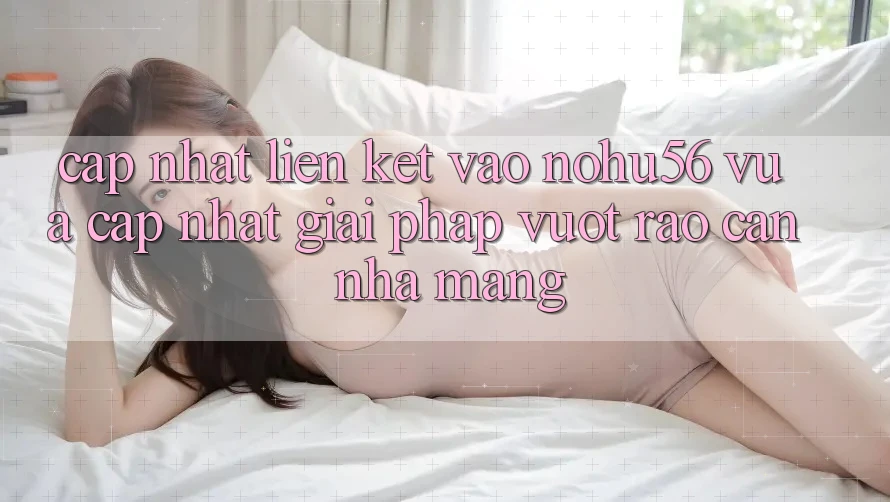 Cập Nhật Liên kết Vào nohu56 Vừa cập nhật – Giải Pháp Vượt Rào Cản Nhà Mạng Cập Nhật Liên kết Vào nohu56 Vừa cập nhật – Giải Pháp Vượt Rào Cản Nhà Mạng