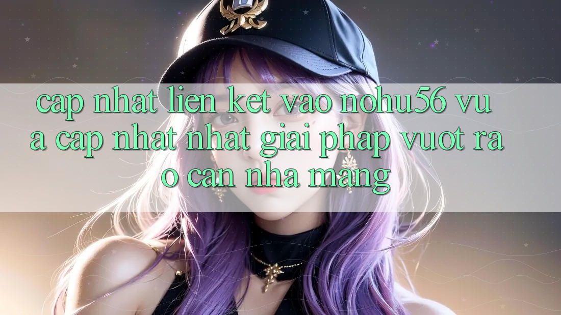 Cập Nhật Liên kết Vào nohu56 Vừa cập nhật Nhất – Giải Pháp Vượt Rào Cản Nhà Mạng Cập Nhật Liên kết Vào nohu56 Vừa cập nhật Nhất – Giải Pháp Vượt Rào Cản Nhà Mạng