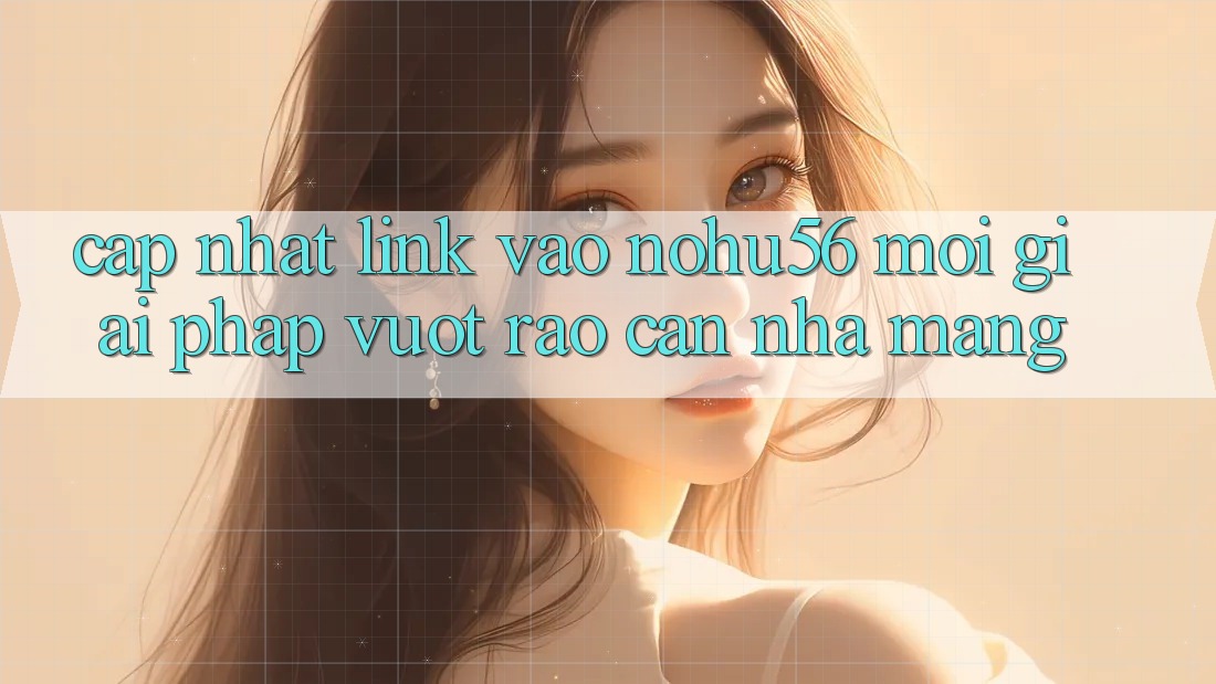Cập Nhật Link Vào nohu56 Mới – Giải Pháp Vượt Rào Cản Nhà Mạng Cập Nhật Link Vào nohu56 Mới – Giải Pháp Vượt Rào Cản Nhà Mạng