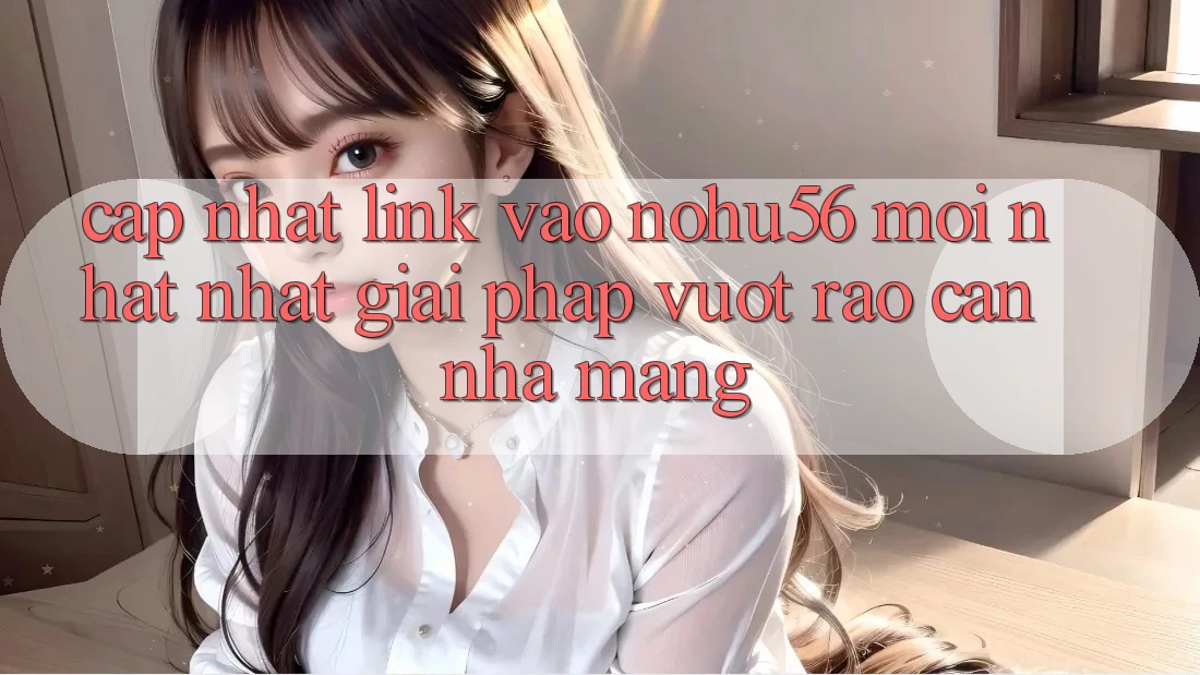 Cập Nhật Link Vào nohu56 Mới nhất Nhất – Giải Pháp Vượt Rào Cản Nhà Mạng Cập Nhật Link Vào nohu56 Mới nhất Nhất – Giải Pháp Vượt Rào Cản Nhà Mạng