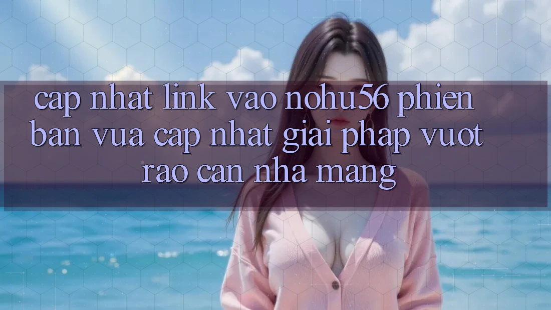 Cập Nhật Link Vào nohu56 Phiên bản vừa cập nhật – Giải Pháp Vượt Rào Cản Nhà Mạng Cập Nhật Link Vào nohu56 Phiên bản vừa cập nhật – Giải Pháp Vượt Rào Cản Nhà Mạng