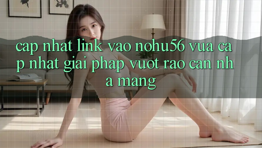 Cập Nhật Link Vào nohu56 Vừa cập nhật – Giải Pháp Vượt Rào Cản Nhà Mạng Cập Nhật Link Vào nohu56 Vừa cập nhật – Giải Pháp Vượt Rào Cản Nhà Mạng