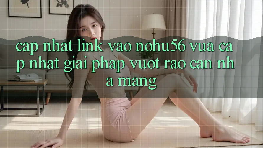 Cập Nhật Link Vào nohu56 Vừa cập nhật – Giải Pháp Vượt Rào Cản Nhà Mạng Cập Nhật Link Vào nohu56 Vừa cập nhật – Giải Pháp Vượt Rào Cản Nhà Mạng