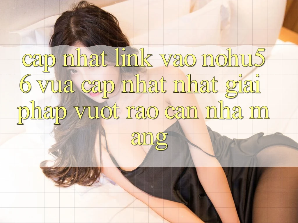 Cập Nhật Link Vào nohu56 Vừa cập nhật Nhất – Giải Pháp Vượt Rào Cản Nhà Mạng