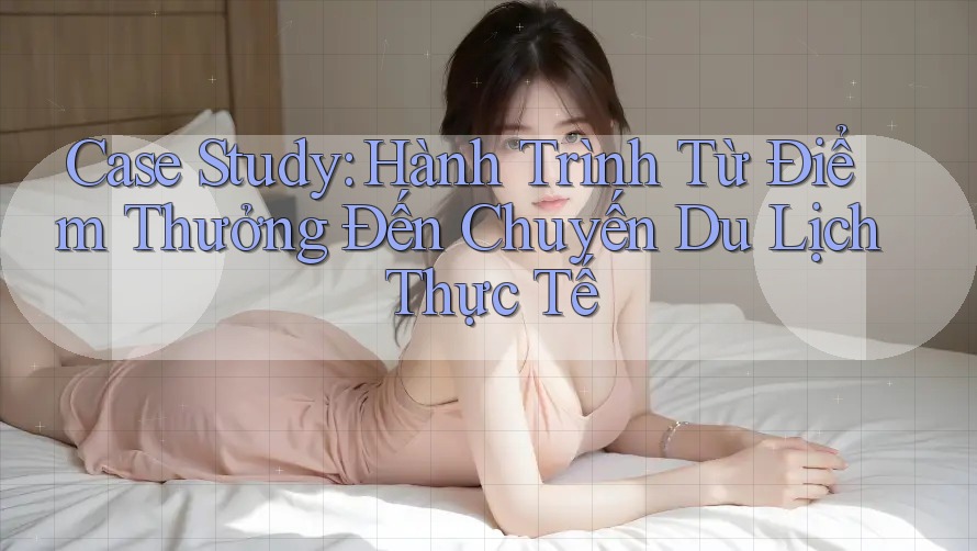 Case Study: Hành Trình Từ Điểm Thưởng Đến Chuyến Du Lịch Thực Tế Case Study: Hành Trình Từ Điểm Thưởng Đến Chuyến Du Lịch Thực Tế