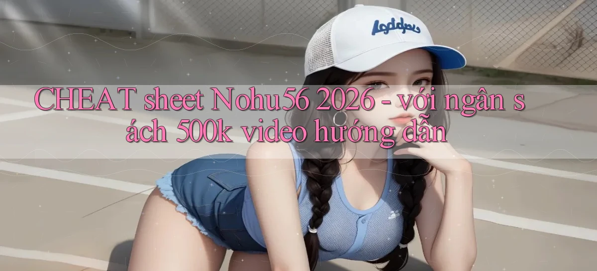 CHEAT sheet Nohu56 2026   với ngân sách 500k video hướng dẫn