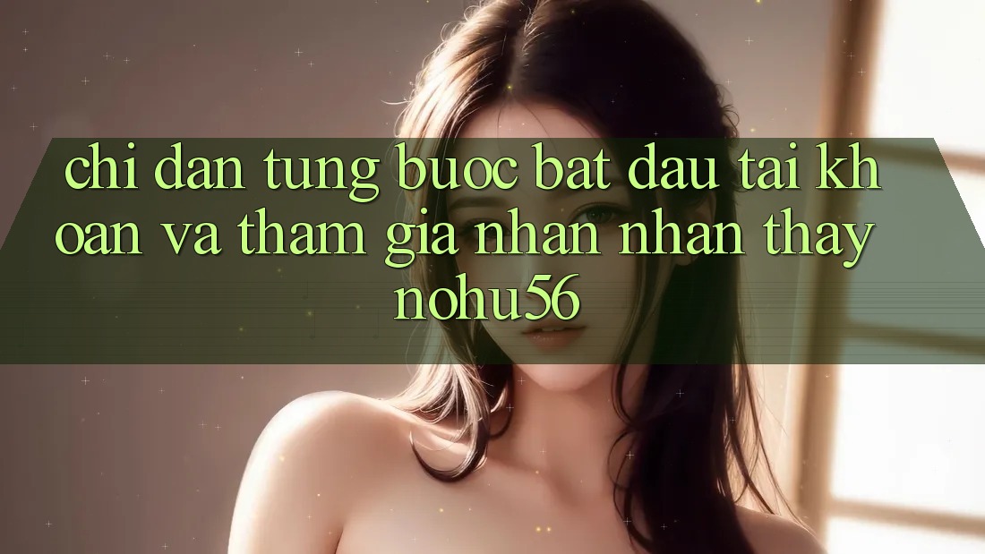 Chỉ dẫn Từng Bước Bắt đầu tài khoản Và Tham Gia Nhận nhận thấy nohu56 Chỉ dẫn Từng Bước Bắt đầu tài khoản Và Tham Gia Nhận nhận thấy nohu56