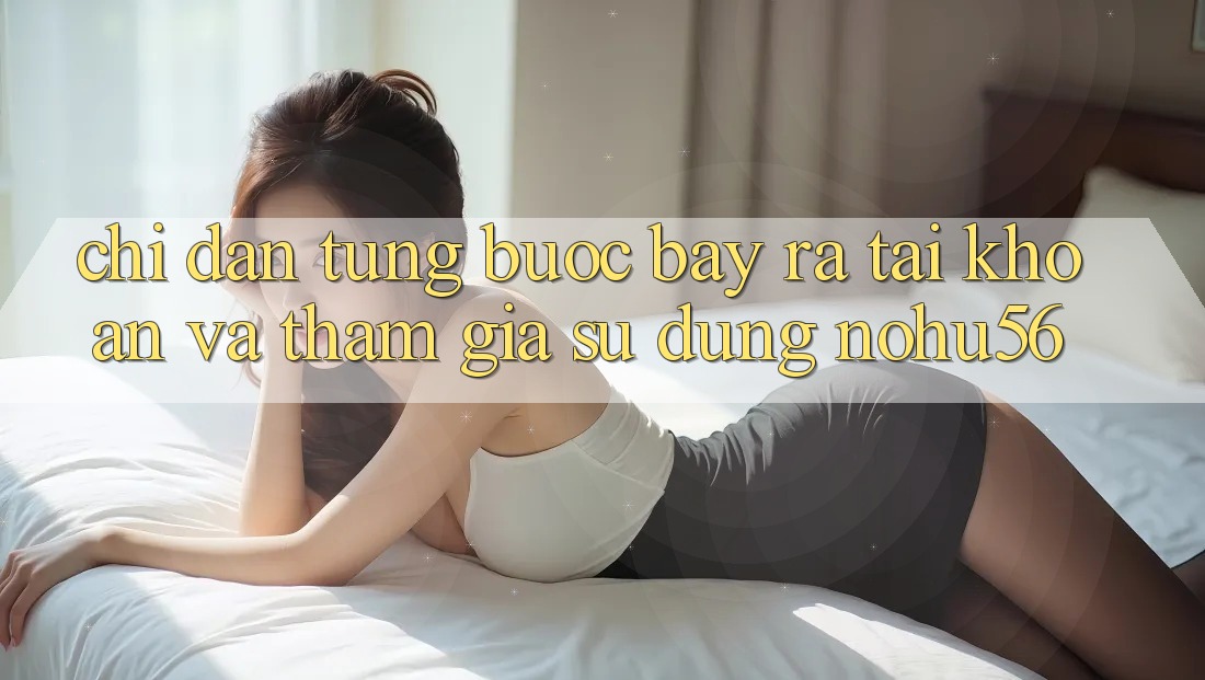 Chỉ dẫn Từng Bước Bày ra tài khoản Và Tham Gia Sử dụng nohu56 Chỉ dẫn Từng Bước Bày ra tài khoản Và Tham Gia Sử dụng nohu56