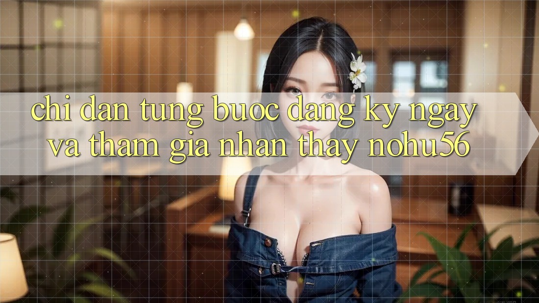 Chỉ dẫn Từng Bước Đăng ký ngay Và Tham Gia Nhận thấy nohu56 Chỉ dẫn Từng Bước Đăng ký ngay Và Tham Gia Nhận thấy nohu56