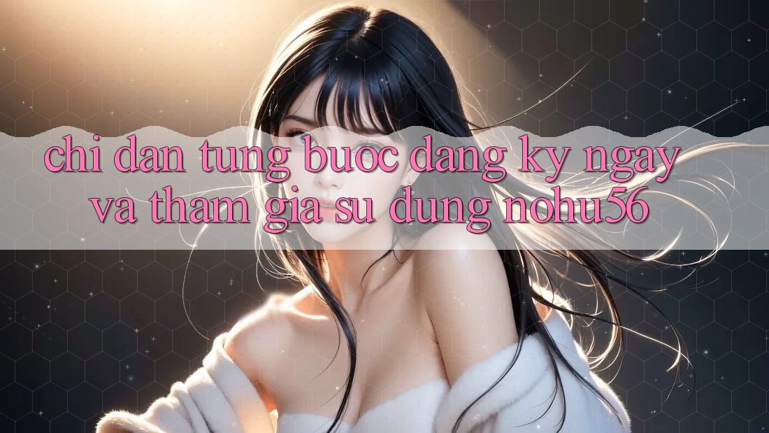 Chỉ dẫn Từng Bước Đăng ký ngay Và Tham Gia Sử dụng nohu56 Chỉ dẫn Từng Bước Đăng ký ngay Và Tham Gia Sử dụng nohu56