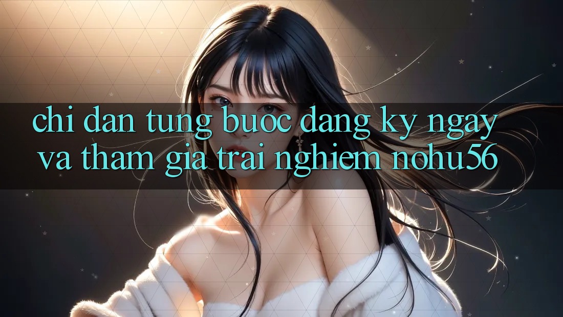 Chỉ dẫn Từng Bước Đăng ký ngay Và Tham Gia Trải nghiệm nohu56 Chỉ dẫn Từng Bước Đăng ký ngay Và Tham Gia Trải nghiệm nohu56