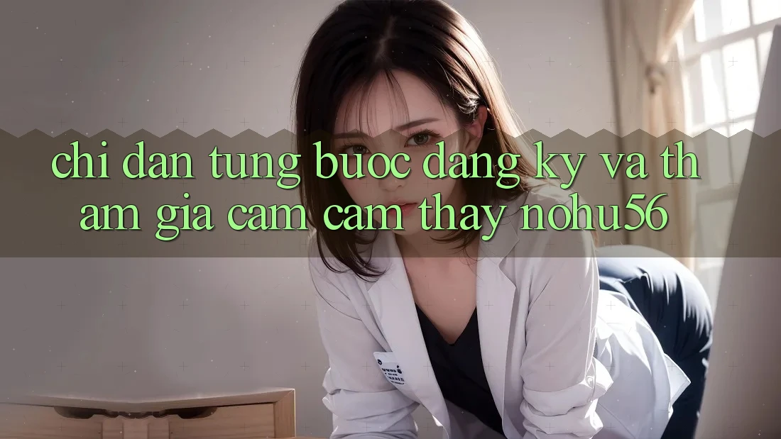 Chỉ dẫn Từng Bước Đăng Ký Và Tham Gia Cảm cảm thấy nohu56 Chỉ dẫn Từng Bước Đăng Ký Và Tham Gia Cảm cảm thấy nohu56