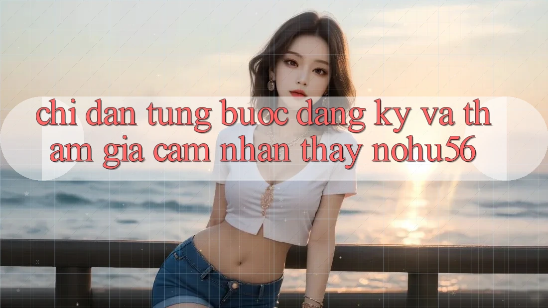 Chỉ dẫn Từng Bước Đăng Ký Và Tham Gia Cảm nhận thấy nohu56 Chỉ dẫn Từng Bước Đăng Ký Và Tham Gia Cảm nhận thấy nohu56