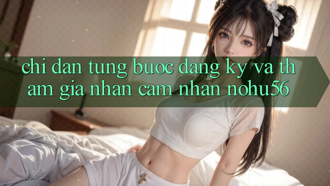 Chỉ dẫn Từng Bước Đăng Ký Và Tham Gia Nhận cảm nhận nohu56 Chỉ dẫn Từng Bước Đăng Ký Và Tham Gia Nhận cảm nhận nohu56