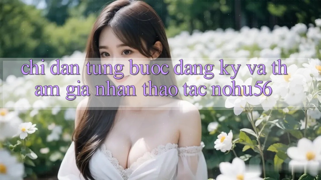Chỉ dẫn Từng Bước Đăng Ký Và Tham Gia Nhận thao tác nohu56