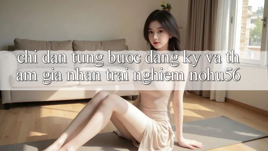 Chỉ dẫn Từng Bước Đăng Ký Và Tham Gia Nhận trải nghiệm nohu56 Chỉ dẫn Từng Bước Đăng Ký Và Tham Gia Nhận trải nghiệm nohu56