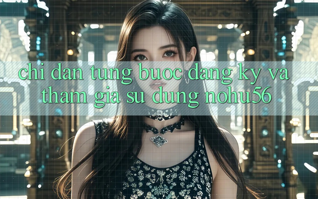 Chỉ dẫn Từng Bước Đăng Ký Và Tham Gia Sử dụng nohu56 Chỉ dẫn Từng Bước Đăng Ký Và Tham Gia Sử dụng nohu56