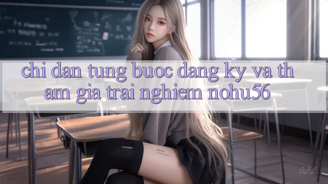 Chỉ dẫn Từng Bước Đăng Ký Và Tham Gia Trải Nghiệm nohu56
