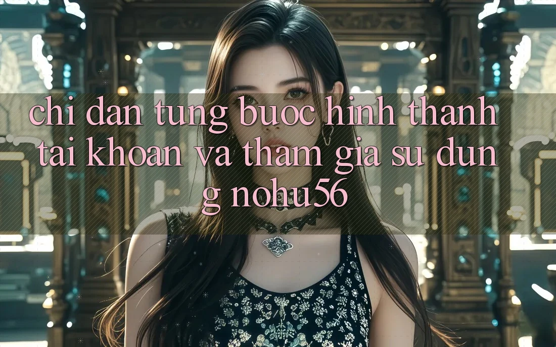 Chỉ dẫn Từng Bước Hình thành tài khoản Và Tham Gia Sử dụng nohu56 Chỉ dẫn Từng Bước Hình thành tài khoản Và Tham Gia Sử dụng nohu56