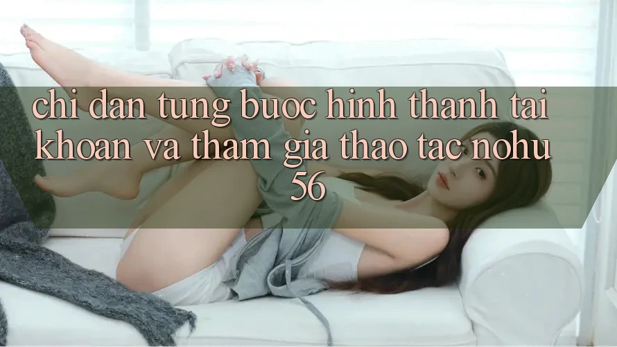 Chỉ dẫn Từng Bước Hình thành tài khoản Và Tham Gia Thao tác nohu56
