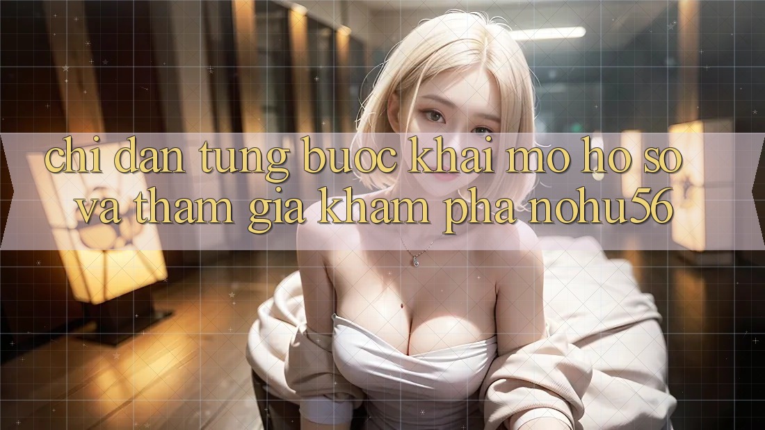 Chỉ dẫn Từng Bước Khai mở hồ sơ Và Tham Gia Khám phá nohu56
