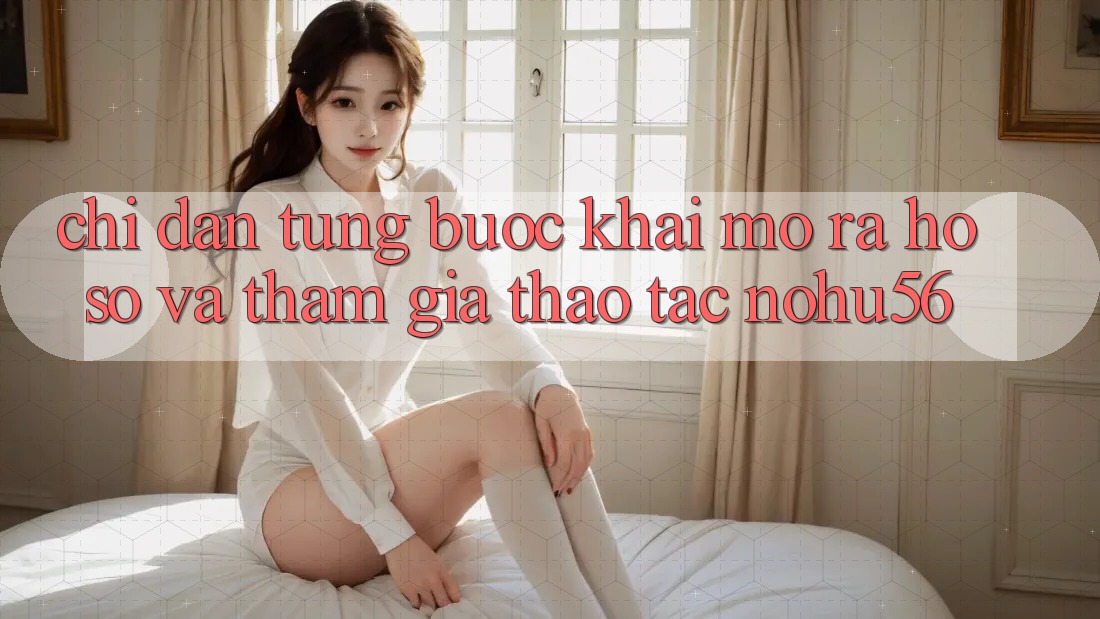 Chỉ dẫn Từng Bước Khai mở ra hồ sơ Và Tham Gia Thao tác nohu56 Chỉ dẫn Từng Bước Khai mở ra hồ sơ Và Tham Gia Thao tác nohu56
